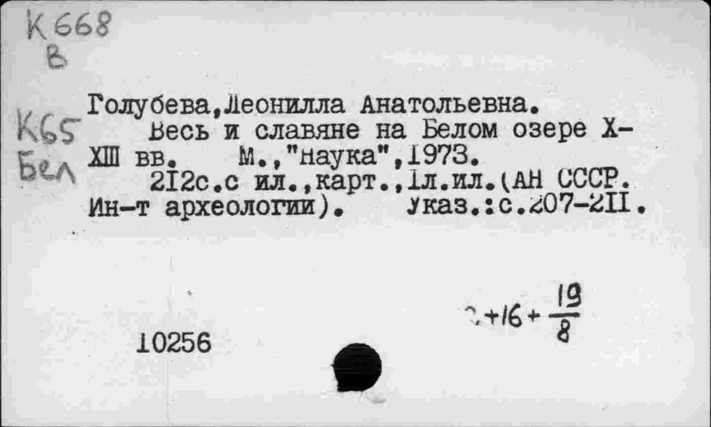 ﻿Бел
Голубева,Леонилла Анатольевна.
Весь и славяне на Белом озере X ХШ вв.	М.,"наука",1973.
212с.с ил.,карт.,1л.ил.(АН СССР
Ин-т архе ологии).	указ.: с.207-21
10256